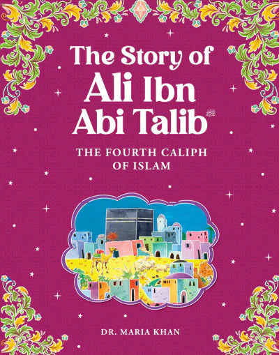 The Story Of Ali Ibn Abi Talib : The Fourth Caliph Of Islam